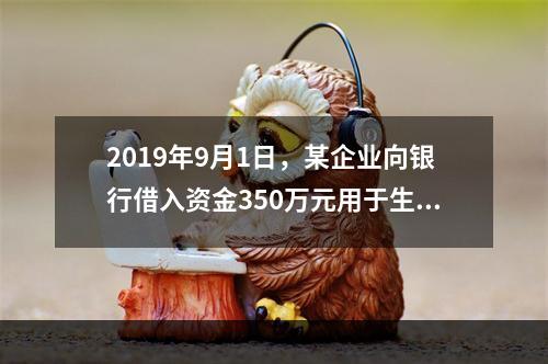 2019年9月1日，某企业向银行借入资金350万元用于生产经