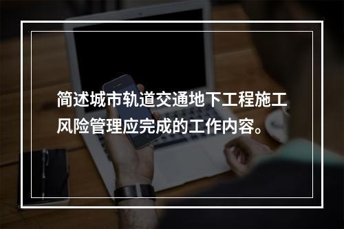 简述城市轨道交通地下工程施工风险管理应完成的工作内容。