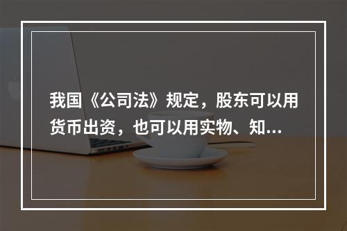 我国《公司法》规定，股东可以用货币出资，也可以用实物、知识产