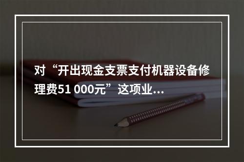 对“开出现金支票支付机器设备修理费51 000元”这项业务，