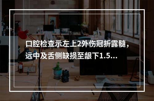 口腔检查示左上2外伤冠折露髓，远中及舌侧缺损至龈下1.5～2