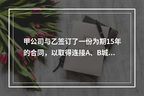 甲公司与乙签订了一份为期15年的合同，以取得连接A、B城市光