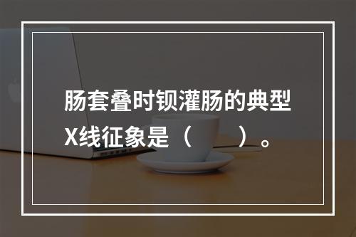 肠套叠时钡灌肠的典型X线征象是（　　）。