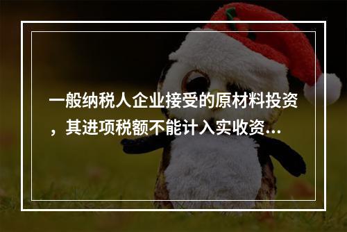 一般纳税人企业接受的原材料投资，其进项税额不能计入实收资本。