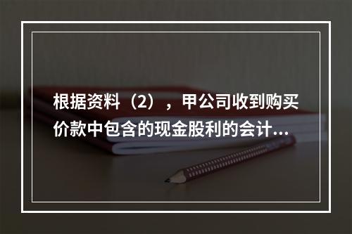 根据资料（2），甲公司收到购买价款中包含的现金股利的会计分录