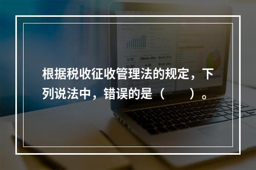 根据税收征收管理法的规定，下列说法中，错误的是（　　）。