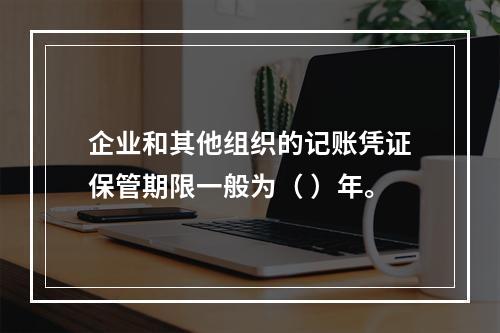 企业和其他组织的记账凭证保管期限一般为（ ）年。