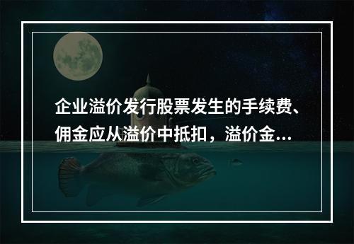 企业溢价发行股票发生的手续费、佣金应从溢价中抵扣，溢价金额不