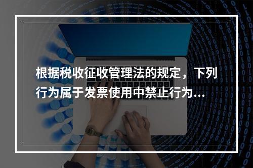 根据税收征收管理法的规定，下列行为属于发票使用中禁止行为的有