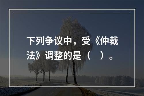 下列争议中，受《仲裁法》调整的是（　）。