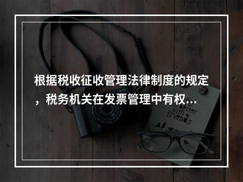 根据税收征收管理法律制度的规定，税务机关在发票管理中有权（　