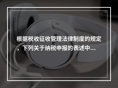 根据税收征收管理法律制度的规定，下列关于纳税申报的表述中正确