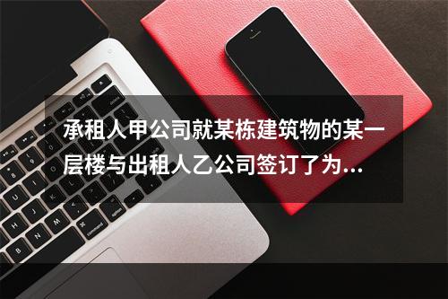 承租人甲公司就某栋建筑物的某一层楼与出租人乙公司签订了为期1