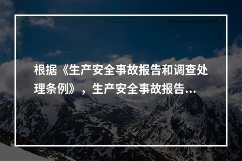 根据《生产安全事故报告和调查处理条例》，生产安全事故报告和调