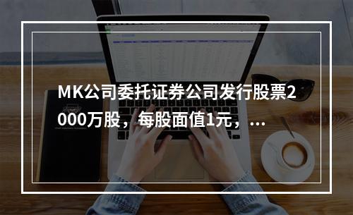 MK公司委托证券公司发行股票2000万股，每股面值1元，每股