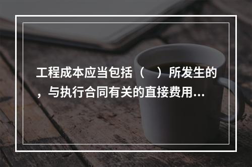 工程成本应当包括（　）所发生的，与执行合同有关的直接费用和间