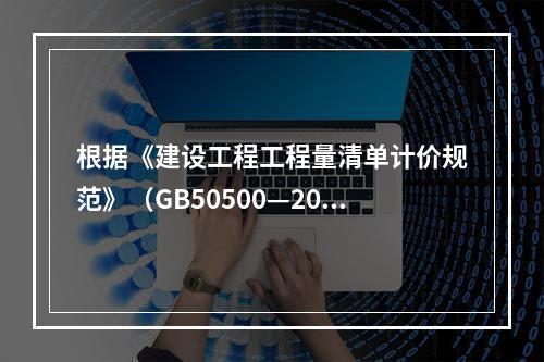 根据《建设工程工程量清单计价规范》（GB50500—2013