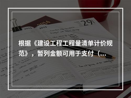 根据《建设工程工程量清单计价规范》，暂列金额可用于支付（　）