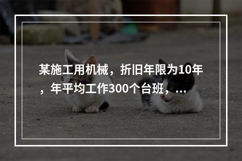 某施工用机械，折旧年限为10年，年平均工作300个台班，台班