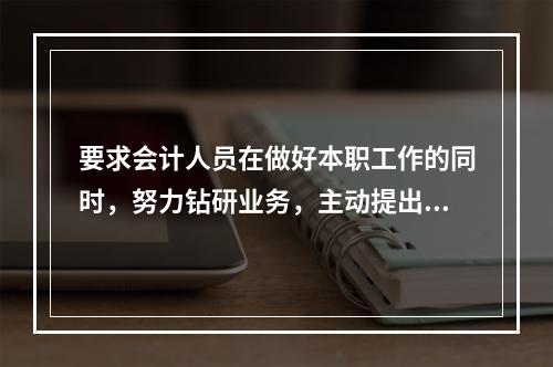 要求会计人员在做好本职工作的同时，努力钻研业务，主动提出合理