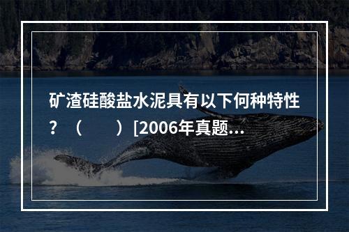 矿渣硅酸盐水泥具有以下何种特性？（　　）[2006年真题]