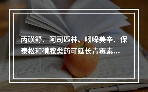 丙磺舒、阿司匹林、吲哚美辛、保泰松和磺胺类药可延长青霉素类药