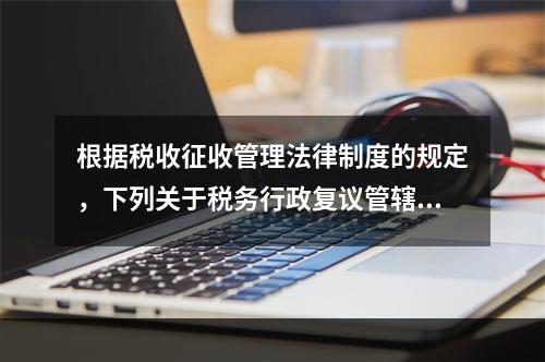 根据税收征收管理法律制度的规定，下列关于税务行政复议管辖的表