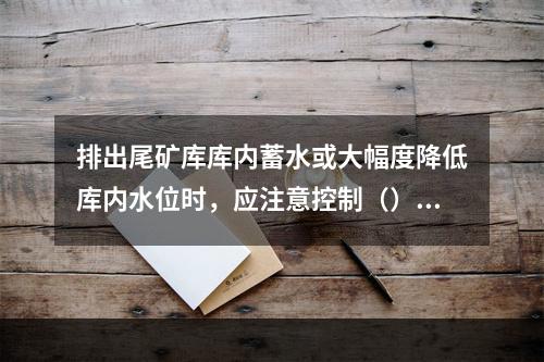 排出尾矿库库内蓄水或大幅度降低库内水位时，应注意控制（），非