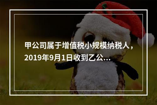 甲公司属于增值税小规模纳税人，2019年9月1日收到乙公司作