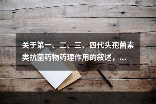 关于第一、二、三、四代头孢菌素类抗菌药物药理作用的叙述，错误