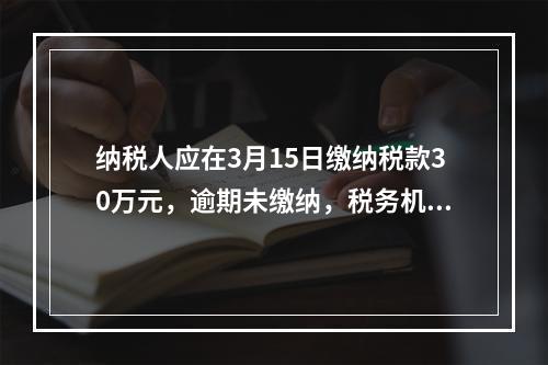 纳税人应在3月15日缴纳税款30万元，逾期未缴纳，税务机关责