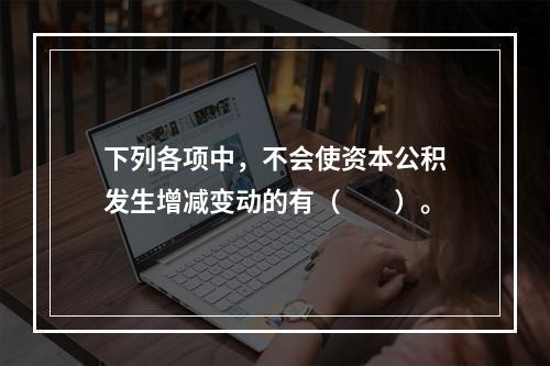 下列各项中，不会使资本公积发生增减变动的有（　　）。