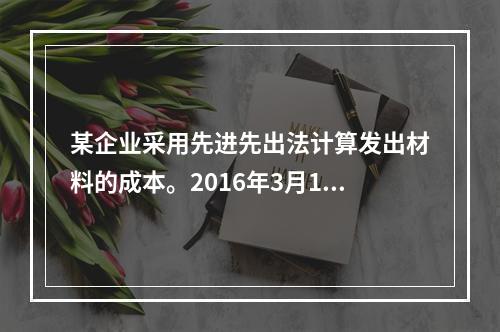 某企业采用先进先出法计算发出材料的成本。2016年3月1日结