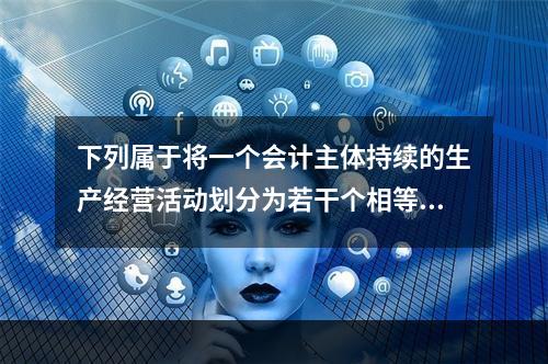 下列属于将一个会计主体持续的生产经营活动划分为若干个相等的会