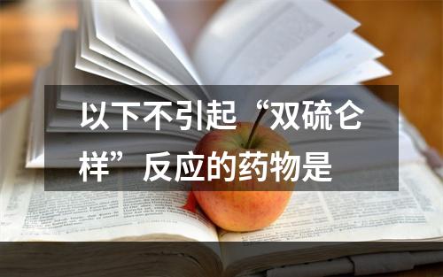 以下不引起“双硫仑样”反应的药物是