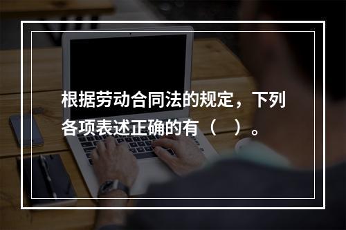 根据劳动合同法的规定，下列各项表述正确的有（　）。