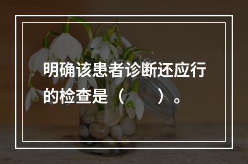 明确该患者诊断还应行的检查是（　　）。