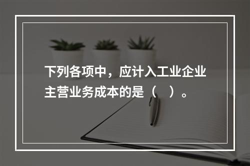 下列各项中，应计入工业企业主营业务成本的是（　）。