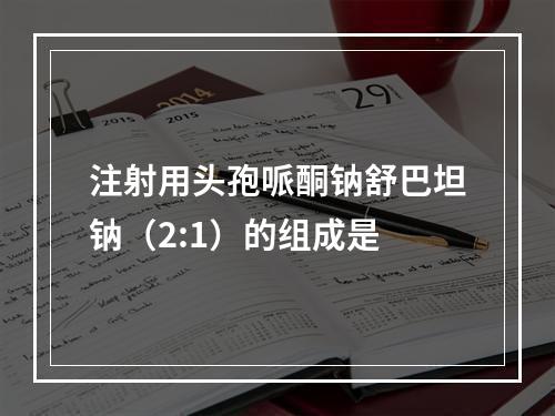 注射用头孢哌酮钠舒巴坦钠（2:1）的组成是