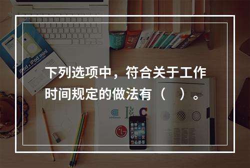 下列选项中，符合关于工作时间规定的做法有（　）。