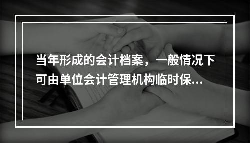 当年形成的会计档案，一般情况下可由单位会计管理机构临时保管（