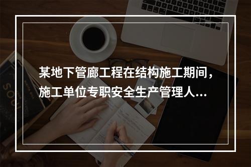 某地下管廊工程在结构施工期间，施工单位专职安全生产管理人员对