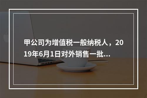 甲公司为增值税一般纳税人，2019年6月1日对外销售一批商品