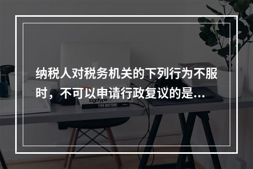 纳税人对税务机关的下列行为不服时，不可以申请行政复议的是（　