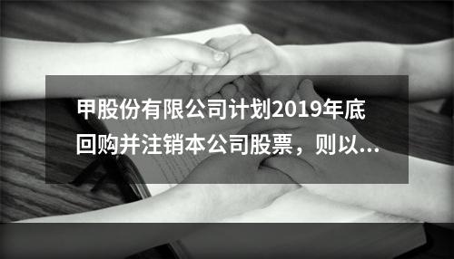 甲股份有限公司计划2019年底回购并注销本公司股票，则以下说