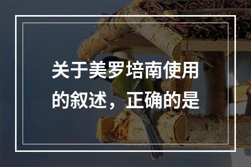 关于美罗培南使用的叙述，正确的是