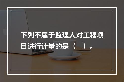 下列不属于监理人对工程项目进行计量的是（　）。