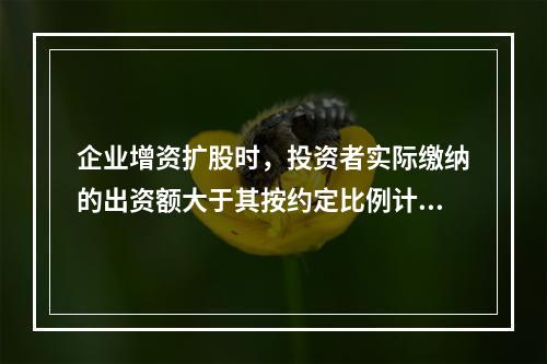 企业增资扩股时，投资者实际缴纳的出资额大于其按约定比例计算的