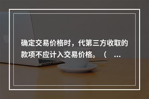 确定交易价格时，代第三方收取的款项不应计入交易价格。（　　）