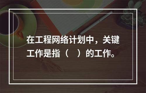 在工程网络计划中，关键工作是指（　）的工作。